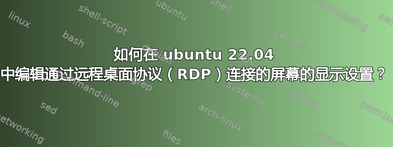 如何在 ubuntu 22.04 中编辑通过远程桌面协议（RDP）连接的屏幕的显示设置？