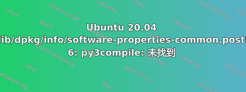 Ubuntu 20.04 /var/lib/dpkg/info/software-properties-common.postinst: 6: py3compile: 未找到