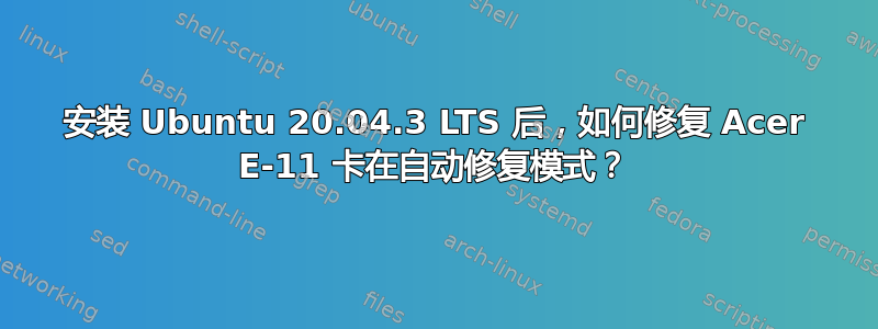 安装 Ubuntu 20.04.3 LTS 后，如何修复 Acer E-11 卡在自动修复模式？