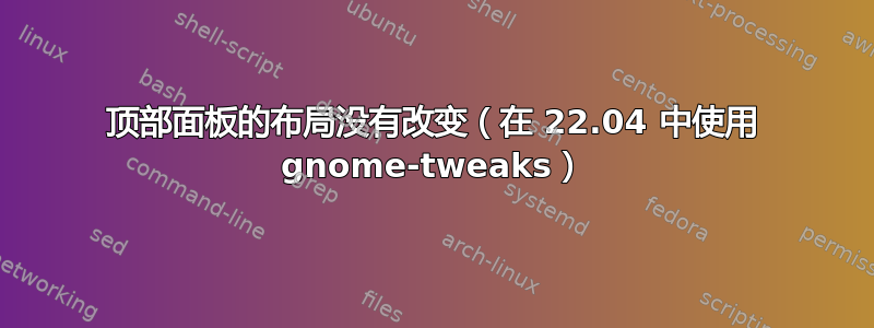 顶部面板的布局没有改变（在 22.04 中使用 gnome-tweaks）