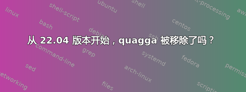 从 22.04 版本开始，quagga 被移除了吗？