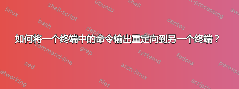 如何将一个终端中的命令输出重定向到另一个终端？