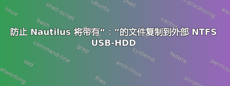 防止 Nautilus 将带有“：”的文件复制到外部 NTFS USB-HDD