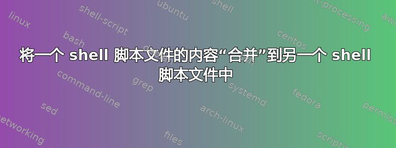 将一个 shell 脚本文件的内容“合并”到另一个 shell 脚本文件中