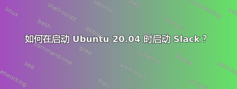 如何在启动 Ubuntu 20.04 时启动 Slack？