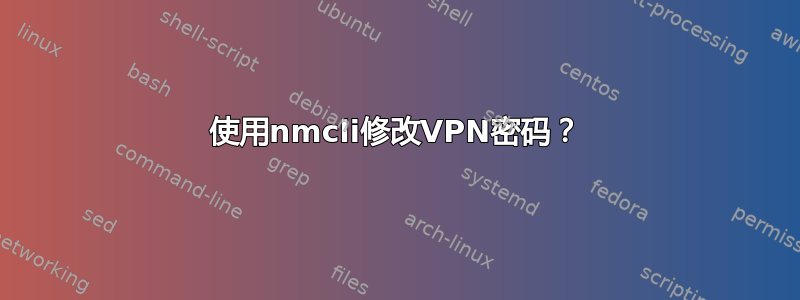 使用nmcli修改VPN密码？