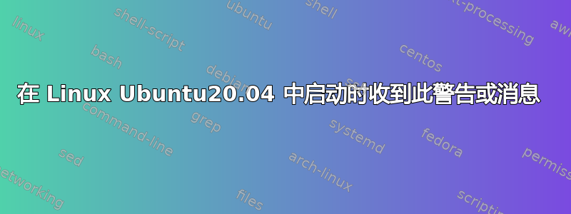 在 Linux Ubuntu20.04 中启动时收到此警告或消息 