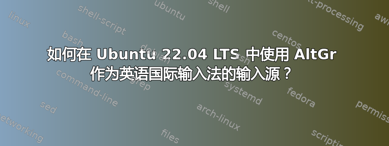 如何在 Ubuntu 22.04 LTS 中使用 AltGr 作为英语国际输入法的输入源？