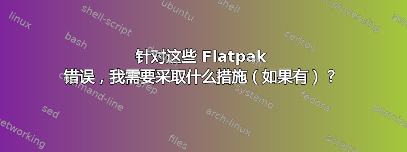 针对这些 Flatpak 错误，我需要采取什么措施（如果有）？