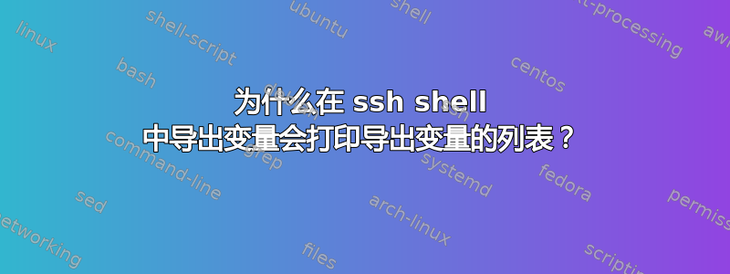 为什么在 ssh shell 中导出变量会打印导出变量的列表？