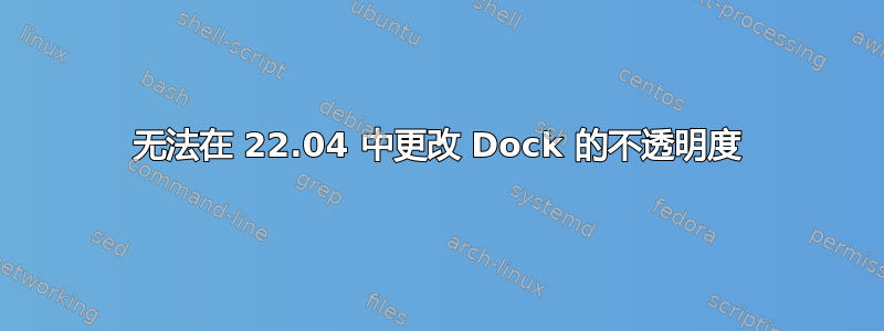 无法在 22.04 中更改 Dock 的不透明度