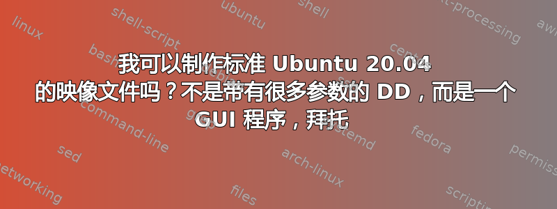 我可以制作标准 Ubuntu 20.04 的映像文件吗？不是带有很多参数的 DD，而是一个 GUI 程序，拜托 