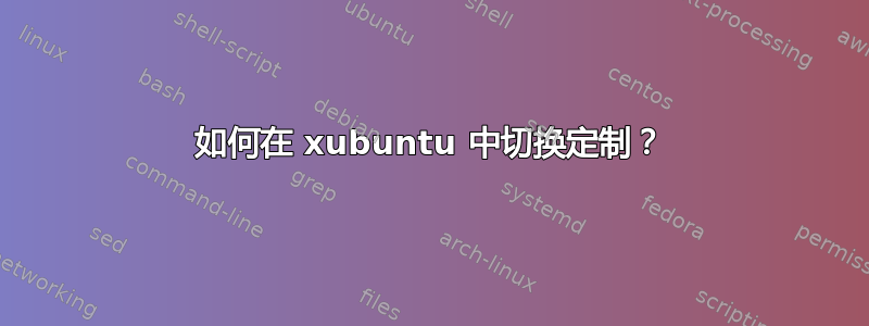 如何在 xubuntu 中切换定制？