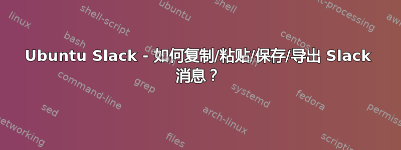 Ubuntu Slack - 如何复制/粘贴/保存/导出 Slack 消息？