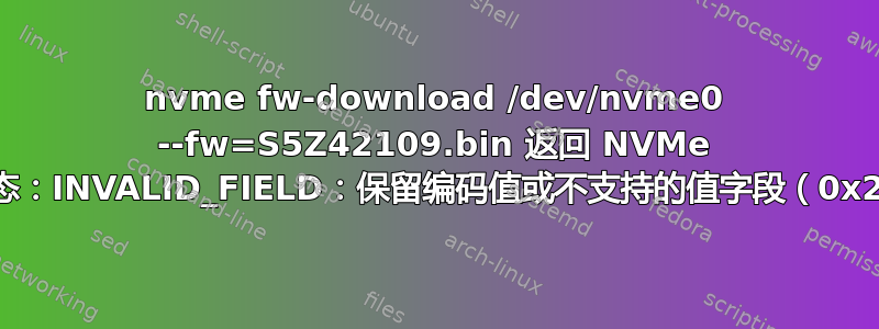 nvme fw-download /dev/nvme0 --fw=S5Z42109.bin 返回 NVMe 状态：INVALID_FIELD：保留编码值或不支持的值字段（0x2）