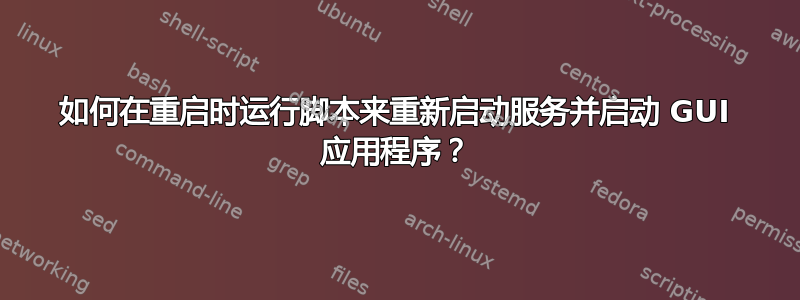 如何在重启时运行脚本来重新启动服务并启动 GUI 应用程序？