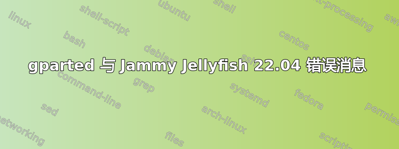 gparted 与 Jammy Jellyfish 22.04 错误消息