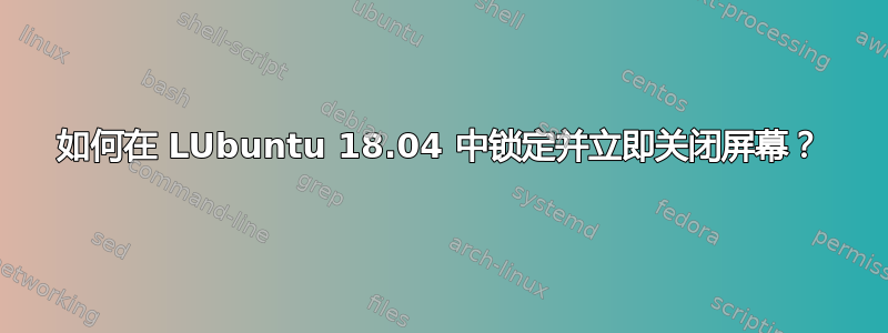 如何在 LUbuntu 18.04 中锁定并立即关闭屏幕？