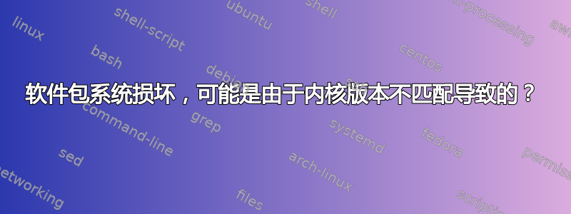 软件包系统损坏，可能是由于内核版本不匹配导致的？