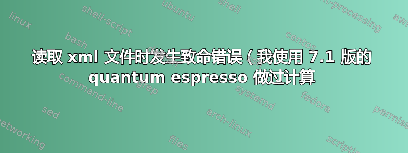 读取 xml 文件时发生致命错误（我使用 7.1 版的 quantum espresso 做过计算