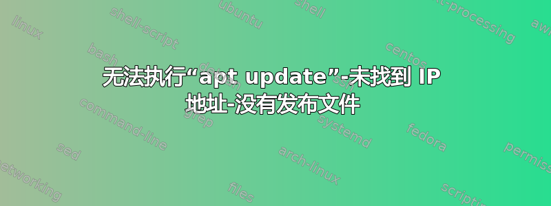 无法执行“apt update”-未找到 IP 地址-没有发布文件