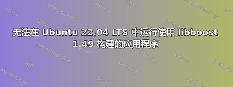 无法在 Ubuntu 22.04 LTS 中运行使用 libboost 1.49 构建的应用程序