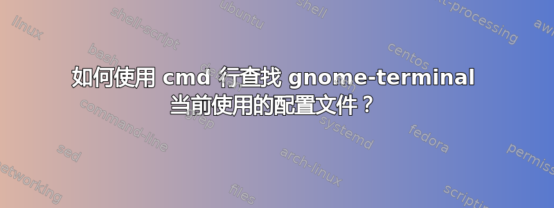 如何使用 cmd 行查找 gnome-terminal 当前使用的配置文件？