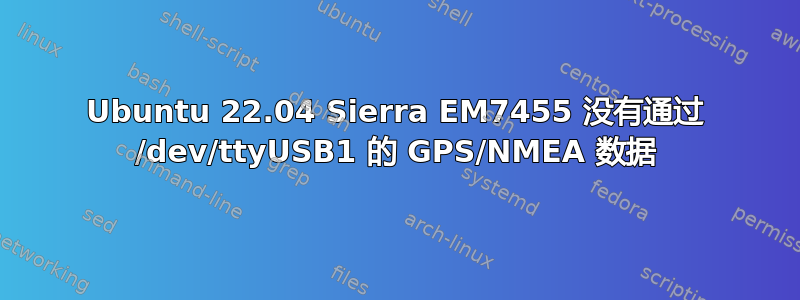 Ubuntu 22.04 Sierra EM7455 没有通过 /dev/ttyUSB1 的 GPS/NMEA 数据