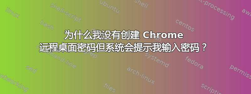 为什么我没有创建 Chrome 远程桌面密码但系统会提示我输入密码？