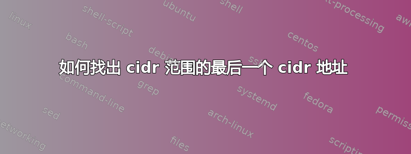 如何找出 cidr 范围的最后一个 cidr 地址