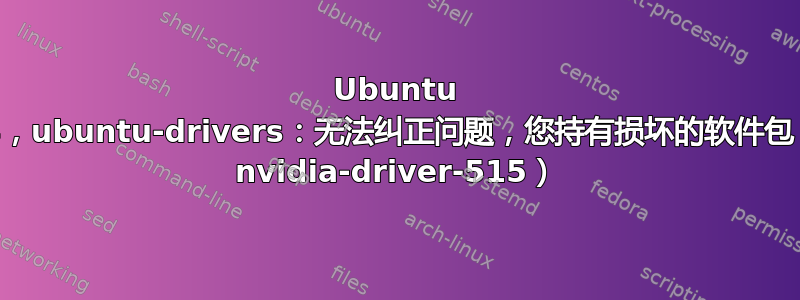 Ubuntu 20.04，ubuntu-drivers：无法纠正问题，您持有损坏的软件包（抱怨 nvidia-driver-515）