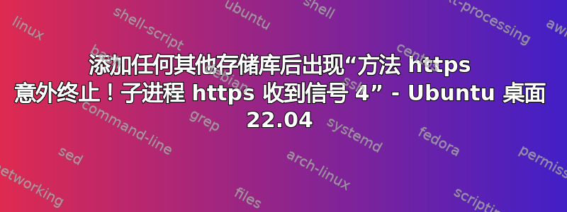 添加任何其他存储库后出现“方法 https 意外终止！子进程 https 收到信号 4” - Ubuntu 桌面 22.04