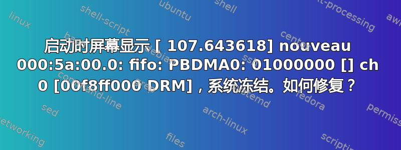 启动时屏幕显示 [ 107.643618] nouveau 000:5a:00.0: fifo: PBDMA0: 01000000 [] ch 0 [00f8ff000 DRM]，系统冻结。如何修复？