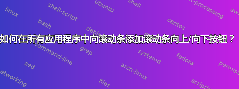 如何在所有应用程序中向滚动条添加滚动条向上/向下按钮？