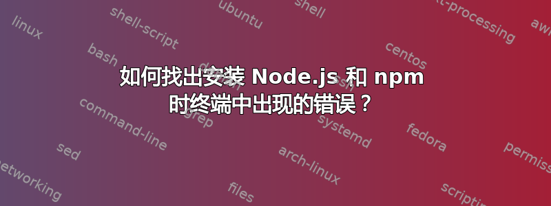 如何找出安装 Node.js 和 npm 时终端中出现的错误？