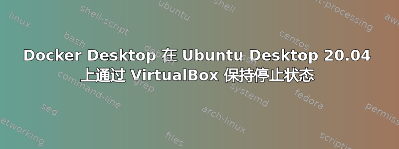 Docker Desktop 在 Ubuntu Desktop 20.04 上通过 VirtualBox 保持停止状态