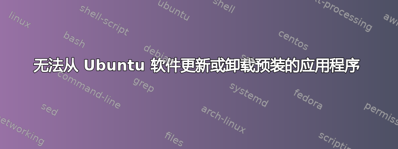 无法从 Ubuntu 软件更新或卸载预装的应用程序