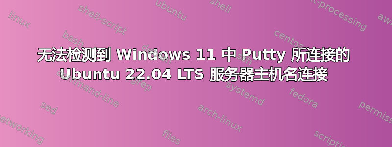 无法检测到 Windows 11 中 Putty 所连接的 Ubuntu 22.04 LTS 服务器主机名连接