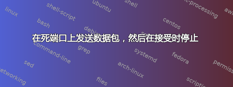 在死端口上发送数据包，然后在接受时停止