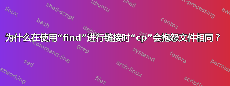 为什么在使用“find”进行链接时“cp”会抱怨文件相同？