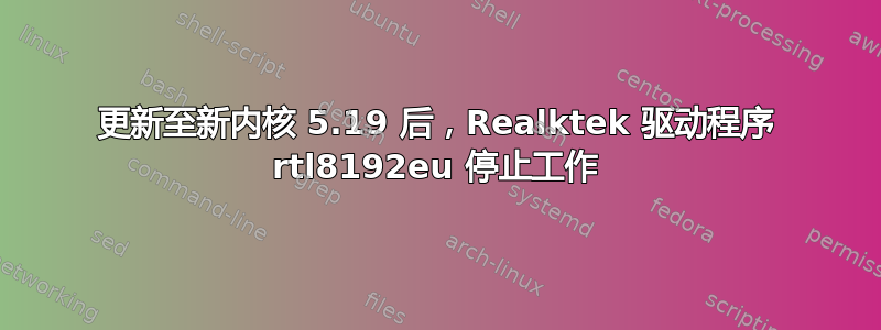 更新至新内核 5.19 后，Realktek 驱动程序 rtl8192eu 停止工作