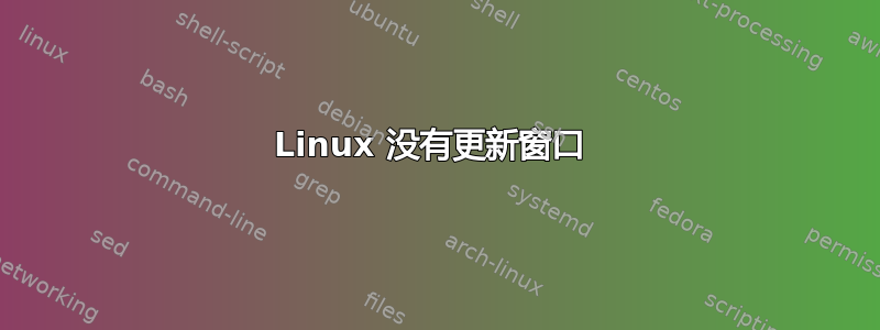 Linux 没有更新窗口 