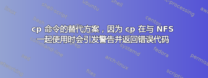 cp 命令的替代方案，因为 cp 在与 NFS 一起使用时会引发警告并返回错误代码