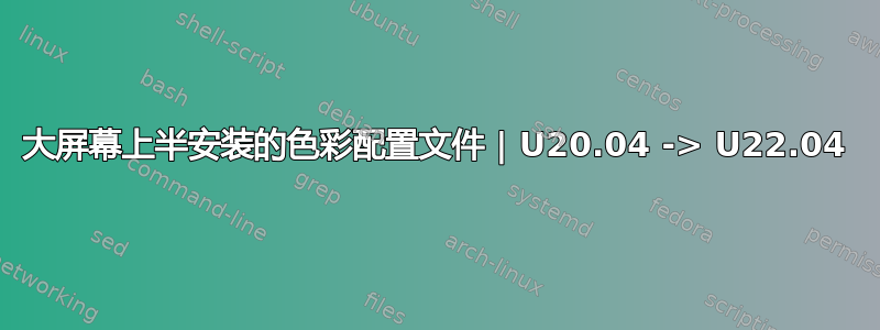 大屏幕上半安装的色彩配置文件 | U20.04 -> U22.04