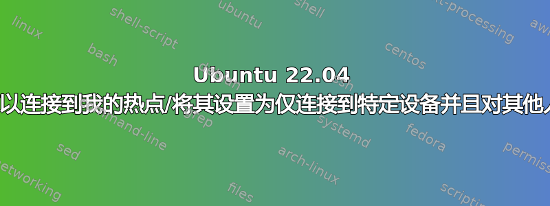 Ubuntu 22.04 限制谁可以连接到我的热点/将其设置为仅连接到特定设备并且对其他人不可见