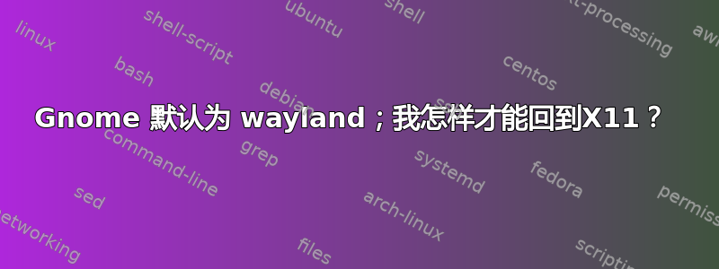 Gnome 默认为 wayland；我怎样才能回到X11？ 