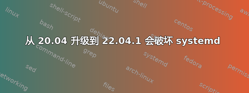 从 20.04 升级到 22.04.1 会破坏 systemd