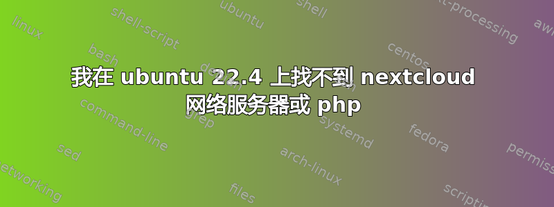 我在 ubuntu 22.4 上找不到 nextcloud 网络服务器或 php