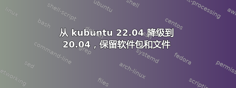 从 kubuntu 22.04 降级到 20.04，保留软件包和文件