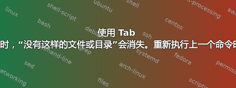 使用 Tab 自动完成功能时，“没有这样的文件或目录”会消失。重新执行上一个命令时会再次出现